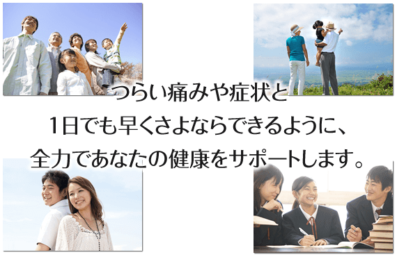 つらい痛みや症状と１日でも早くさよならできるように、全力であなたの健康をサポートします。