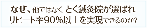 なぜ、他ではなく とく鍼灸院が選ばれリピート率９０％以上を実現できるのか？