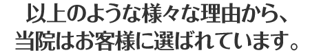 以上のような様々な理由から、当院はお客様に選ばれています。