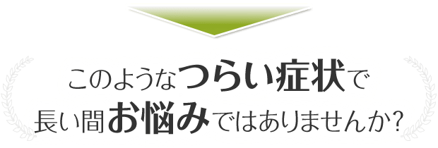 このようなつらい症状で長い間お悩みではありませんか？